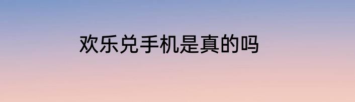 欢乐兑手机是真的吗