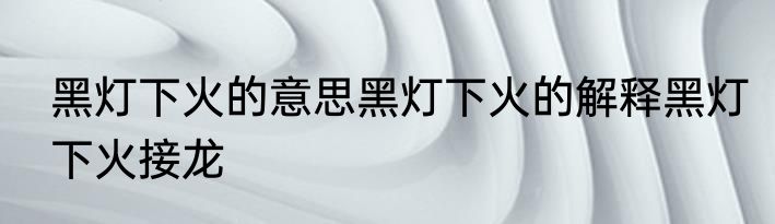 黑灯下火的意思黑灯下火的解释黑灯下火接龙