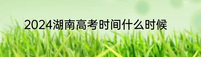 2024湖南高考时间什么时候