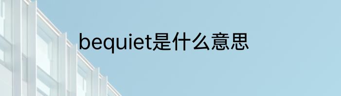 bequiet是什么意思