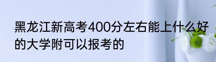 黑龙江新高考400分左右能上什么好的大学附可以报考的