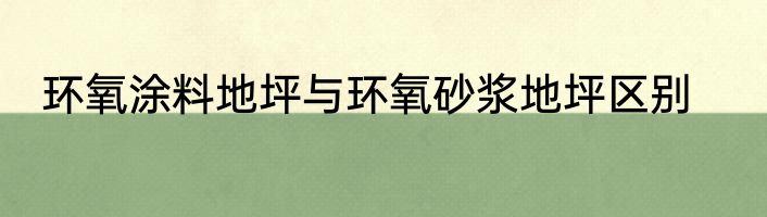 环氧涂料地坪与环氧砂浆地坪区别