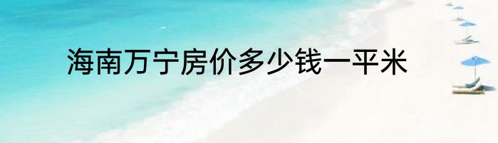 海南万宁房价多少钱一平米