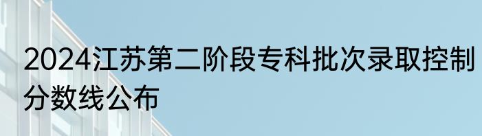 2024江苏第二阶段专科批次录取控制分数线公布