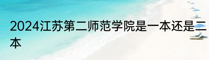 2024江苏第二师范学院是一本还是二本