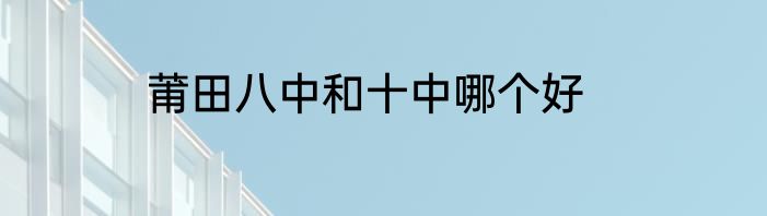 莆田八中和十中哪个好