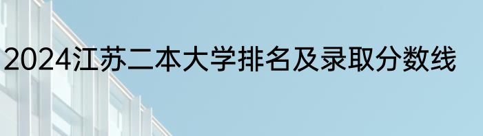 2024江苏二本大学排名及录取分数线
