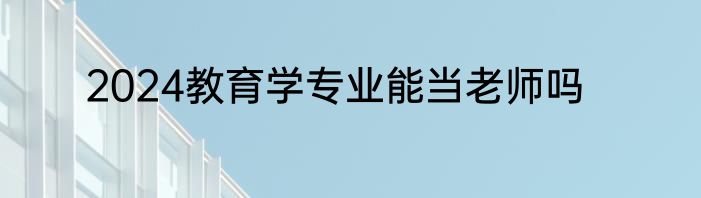 2024教育学专业能当老师吗