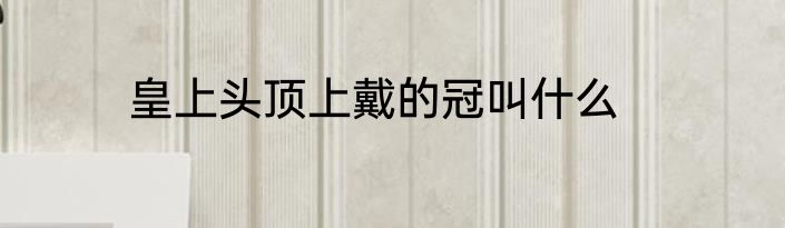 皇上头顶上戴的冠叫什么