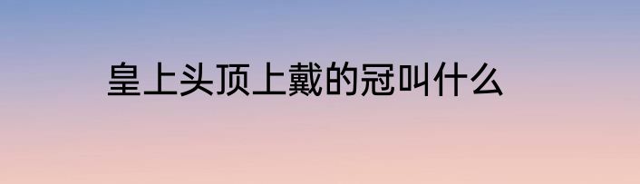 皇上头顶上戴的冠叫什么
