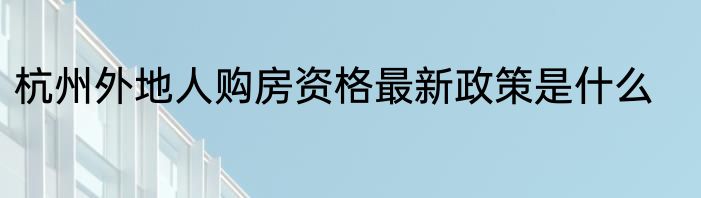 杭州外地人购房资格最新政策是什么