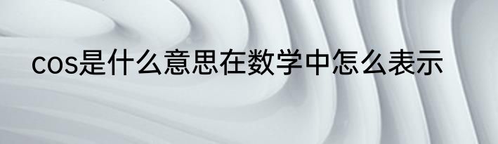 cos是什么意思在数学中怎么表示