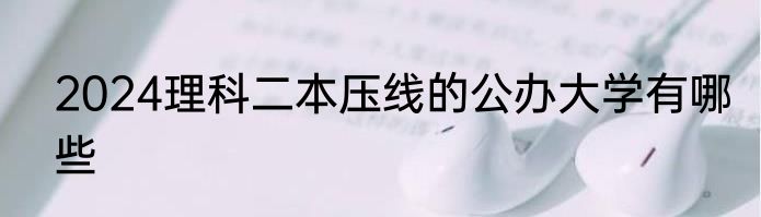 2024理科二本压线的公办大学有哪些