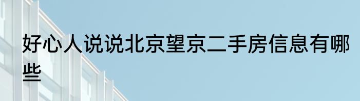 好心人说说北京望京二手房信息有哪些