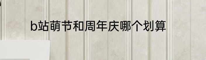 b站萌节和周年庆哪个划算