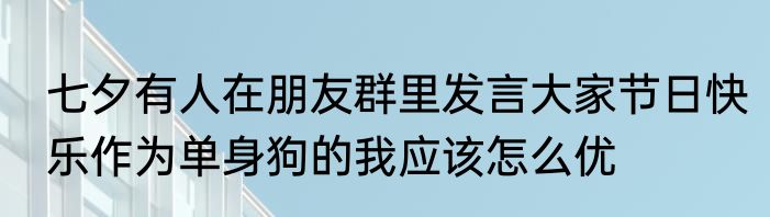 七夕有人在朋友群里发言大家节日快乐作为单身狗的我应该怎么优