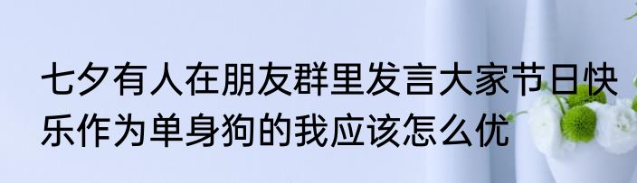 七夕有人在朋友群里发言大家节日快乐作为单身狗的我应该怎么优