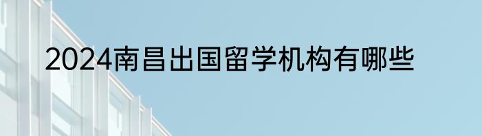 2024南昌出国留学机构有哪些