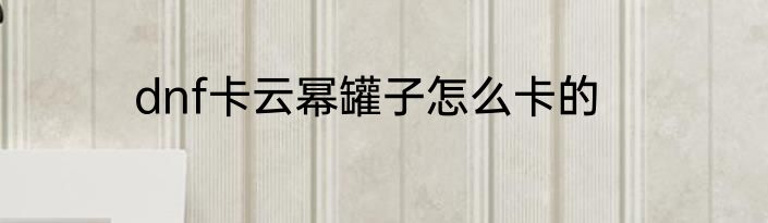dnf卡云幂罐子怎么卡的