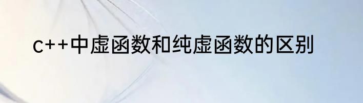 c++中虚函数和纯虚函数的区别