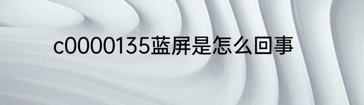c0000135蓝屏是怎么回事