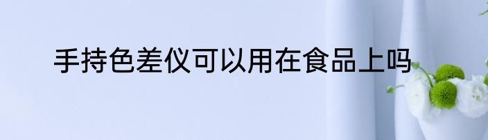 手持色差仪可以用在食品上吗
