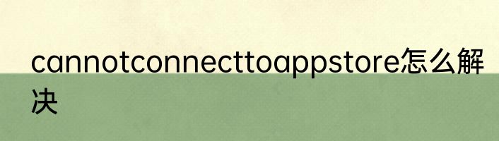 cannotconnecttoappstore怎么解决