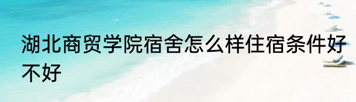 湖北商贸学院宿舍怎么样住宿条件好不好