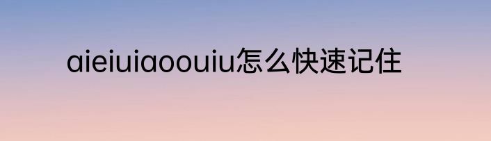 aieiuiaoouiu怎么快速记住